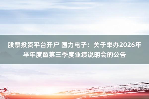 股票投资平台开户 国力电子：关于举办2026年半年度暨第三季度业绩说明会的公告