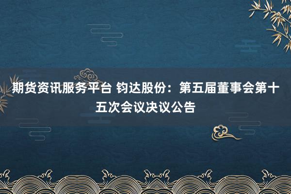 期货资讯服务平台 钧达股份：第五届董事会第十五次会议决议公告