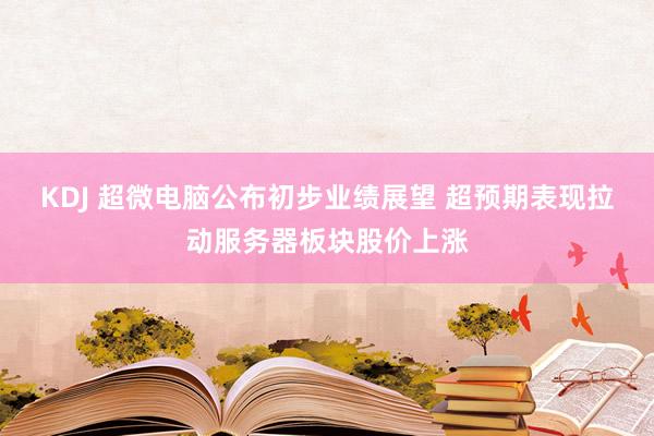 KDJ 超微电脑公布初步业绩展望 超预期表现拉动服务器板块股价上涨