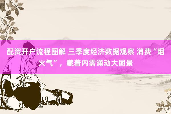 配资开户流程图解 三季度经济数据观察 消费“烟火气”，藏着内需涌动大图景