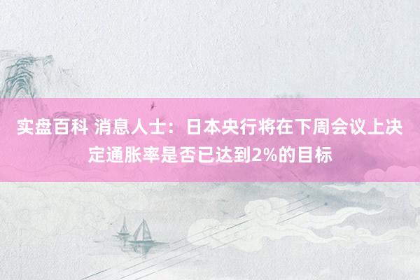 实盘百科 消息人士：日本央行将在下周会议上决定通胀率是否已达到2%的目标