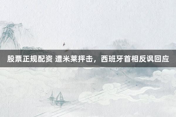 股票正规配资 遭米莱抨击，西班牙首相反讽回应