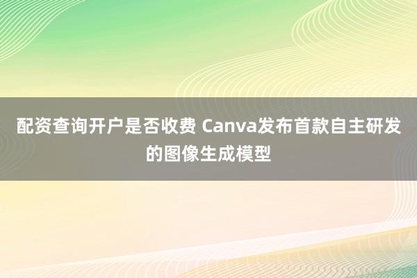 配资查询开户是否收费 Canva发布首款自主研发的图像生成模型