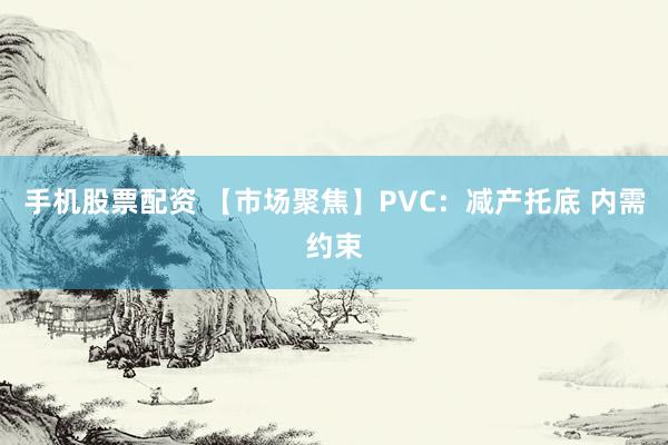 手机股票配资 【市场聚焦】PVC：减产托底 内需约束